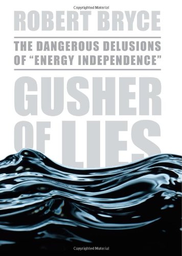 Gusher Of Lies The Dangerous Delusions Of Energy Independence 1st Edition Robert Bryce