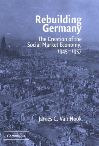 Rebuilding Germany The Creation Of The Social Market Economy 19451957 James C Van Hook