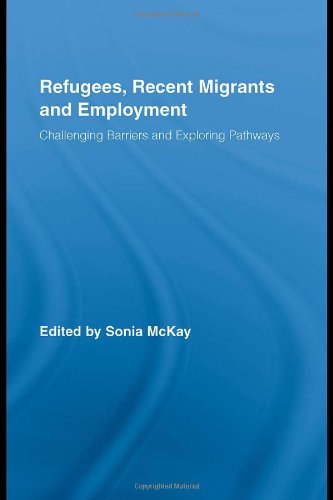 Refugees Recent Migrants And Employment Challenging Barriers And Exploring Pathways 1st Edition Sonia Mckay