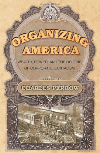 Organizing America Wealth Power And The Origins Of Corporate Capitalism First Edition Charles Perrow