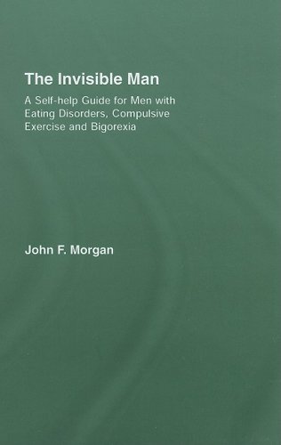 The Invisible Man A Selfhelp Guide For Men With Eating Disorders Compulsive Exercise And Bigorexia 1st Edition John F Morgan