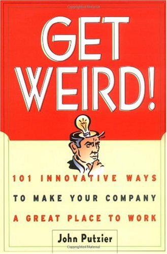 Get Weird 101 Innovative Ways To Make Your Company A Great Place To Work 1st Edition John Putzier