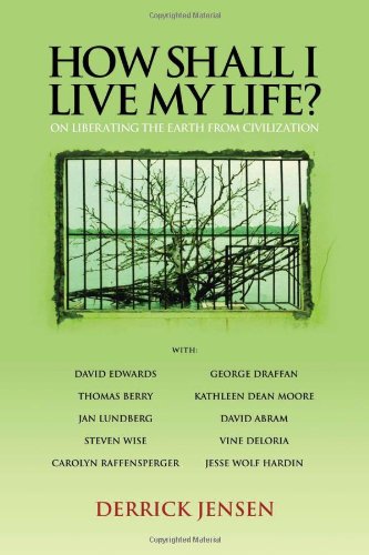 How Shall I Live My Life On Liberating The Earth From Civilization Derrick Jensen