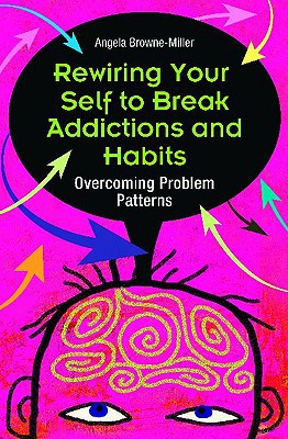 Rewiring Your Self To Break Addictions And Habits Overcoming Problem Patterns First Edition Angela Brownemiller