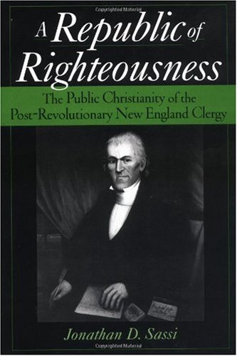 A Republic Of Righteousness The Public Christianity Of The Postrevolutionary New England Clergy Jonathan D Sassi
