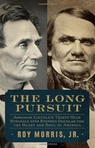 The Long Pursuit Abraham Lincolns Thirtyyear Struggle With Stephen Douglas For The Heart And Soul Of America 1st Roy Morris Jr