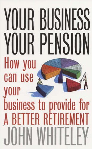 Your Business Your Pension How To Use Your Business To Provide For A Better Retirement John Whiteley