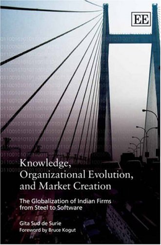Knowledge Organizational Evolution And Market Creation The Globalization Of Indian Firms From Steel To Software Gita Sud De Surie