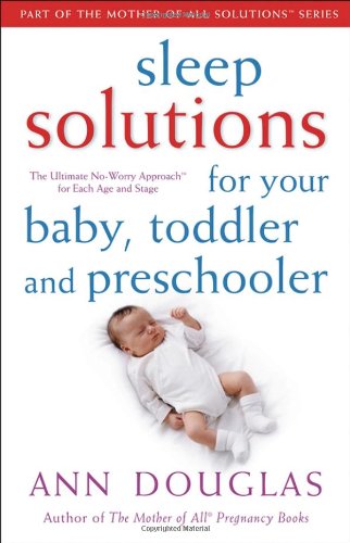 Sleep Solutions For Your Baby Toddler And Preschooler The Ultimate Noworry Approach For Each Age And Stage Ann Douglas