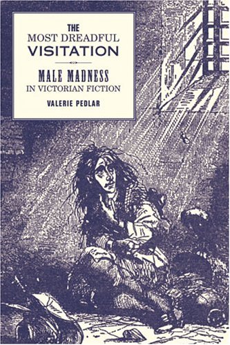 The Most Dreadful Visitation Male Madness In Victorian Fiction Annotated Edition Valerie Pedlar