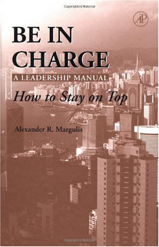 Be In Charge A Leadership Manual How To Stay On Top 1st Edition Alexander R Margulis