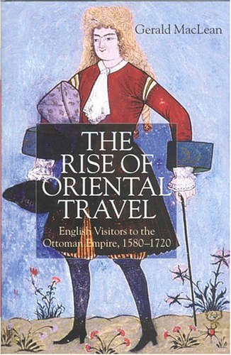 The Rise Of Oriental Travel English Visitors To The Ottoman Empire 15801720 Gerald Maclean