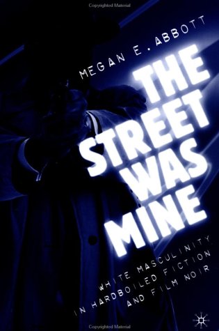 The Street Was Mine White Masculinity In Hardboiled Fiction And Film Noir 1st Edition Megan E Abbott