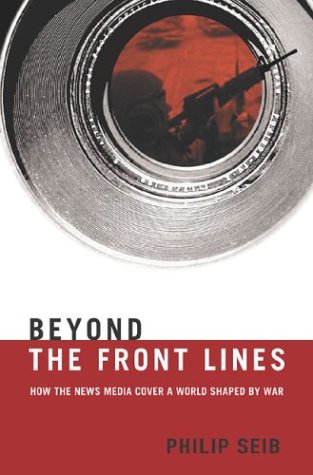 Beyond The Front Lines How The News Media Cover A World Shaped By War 1st Philip Seib