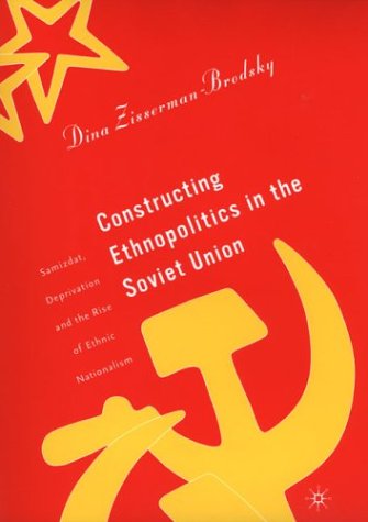 Constructing Ethnopolitics In The Soviet Union Samizdat Deprivation And The Rise Of Ethnic Nationalism 1st Edition Dina Zissermanbrodsky