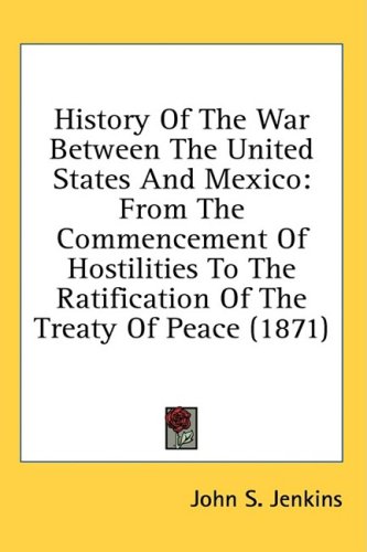History Of The War Between The United States And Mexico From The Commencement Of Hostilities To The Ratification Of The Treaty Of Peace 1871 John S Jenkins