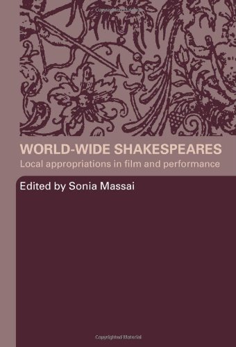 Worldwide Shakespeares Local Appropriations In Film And Performance New Edition Sonia Massai
