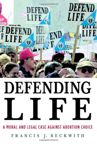 Defending Life A Moral And Legal Case Against Abortion Choice Francis J Beckwith