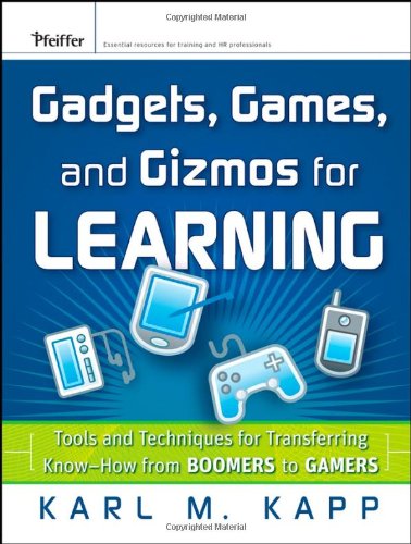 Gadgets Games And Gizmos For Learning Tools And Techniques For Transferring Knowhow From Boomers To Gamers Karl M Kapp