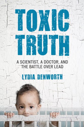 Toxic Truth A Scientist A Doctor And The Battle Over Lead 1st Edition Lydia Denworth