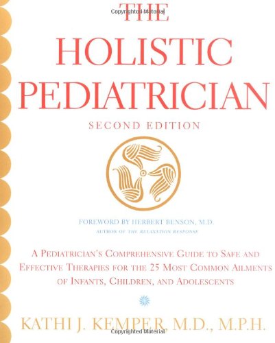 The Holistic Pediatrician A Pediatricians Comprehensive Guide To Safe And Effective Therapies For The 25 Most Common Ailments Of Infants Children And Adolescents A Pediatricians Comprehensive Guide To Safe And Effective Therapies For The 25 Most Com Second Edition Kathi J Kemper