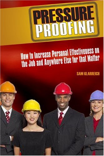 Pressure Proofing How To Increase Personal Effectiveness On The Job And Anywhere Else For That Matter 1st Edition Sam Klarreich
