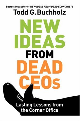 New Ideas From Dead Ceos Lasting Lessons From The Corner Office Todd G Buchholz