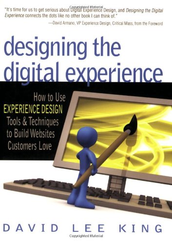 Designing The Digital Experience How To Use Experience Design Tools Techniques To Build Websites Customers Love David Lee King
