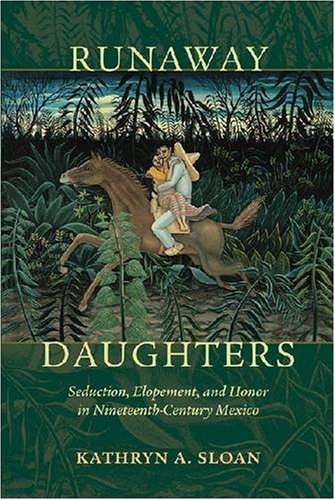 Runaway Daughters Seduction Elopement And Honor In Nineteenthcentury Mexico Illustrated Edition Kathryn A Sloan