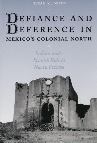 Defiance And Deference In Mexicos Colonial North Indians Under Spanish Rule In Nueva Vizcaya Susan Deeds