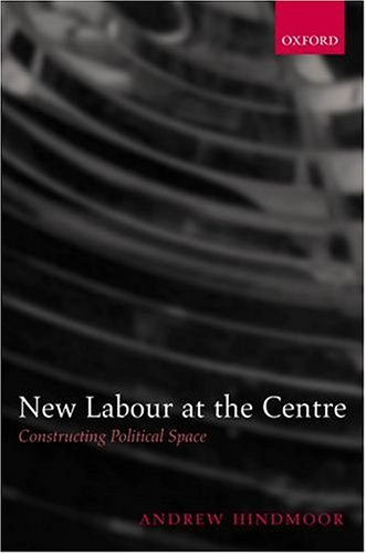 New Labour At The Centre Constructing Political Space Illustrated Edition Andrew Hindmoor