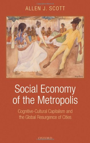 Social Economy Of The Metropolis Cognitivecultural Capitalism And The Global Resurgence Of Cities Allen J Scott