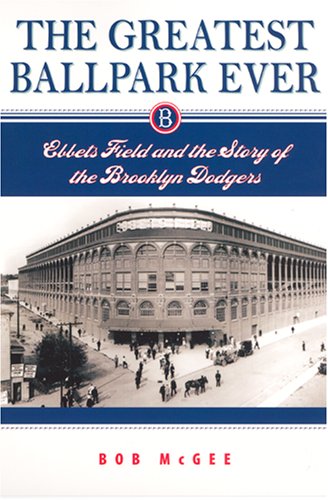 The Greatest Ballpark Ever Ebbets Field And The Story Of The Brooklyn Dodgers Robert M Mcgee