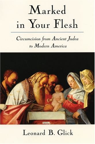 Marked In Your Flesh Circumcision From Ancient Judea To Modern America Leonard B Glick