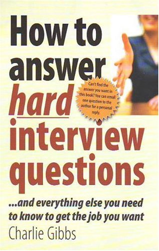 How To Answer Hard Interview Questions And Everything Else You Need To Know To Get The Job You Want Charlie Gibbs