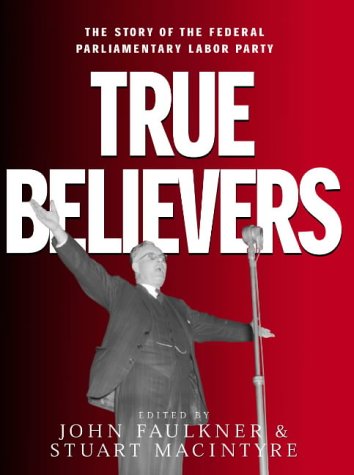 True Believers The Story Of The Federal Parliamentary Labor Party John Faulkner