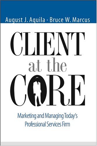 Client At The Core Marketing And Managing Todays Professional Services Firm August Aquila