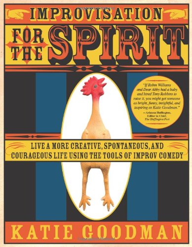Improvisation For The Spirit Live A More Creative Spontaneous And Courageous Life Using The Tools Of Improv Comedy Katie Goodman