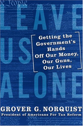 Leave Us Alone Getting The Governments Hands Off Our Money Our Guns Our Lives First Edition Grover Norquist