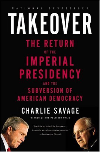 Takeover The Return Of The Imperial Presidency And The Subversion Of American Democracy Charlie Savage