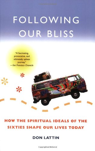 Following Our Bliss How The Spiritual Ideals Of The Sixties Shape Our Lives Today Don Lattin