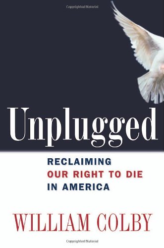 Unplugged Reclaiming Our Right To Die In America 1st Edition William H Colby