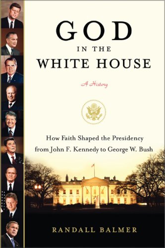 God In The White House A History How Faith Shaped The Presidency From John F Kennedy To George W Bush Randall Balmer