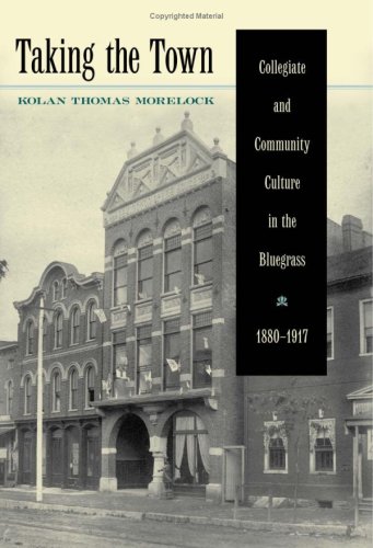 Taking The Town Collegiate And Community Culture In The Bluegrass 18801917 1st Edition Kolan Thomas Morelock