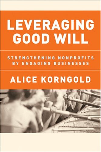 Leveraging Good Will Strengthening Nonprofits By Engaging Businesses 1st Edition Alice Korngold