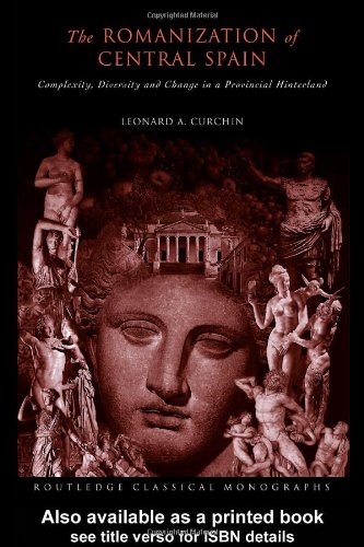 The Romanization Of Central Spain Complexity Diversity And Change In A Provincial Hinterland 1st Edition Leonard A Curchin