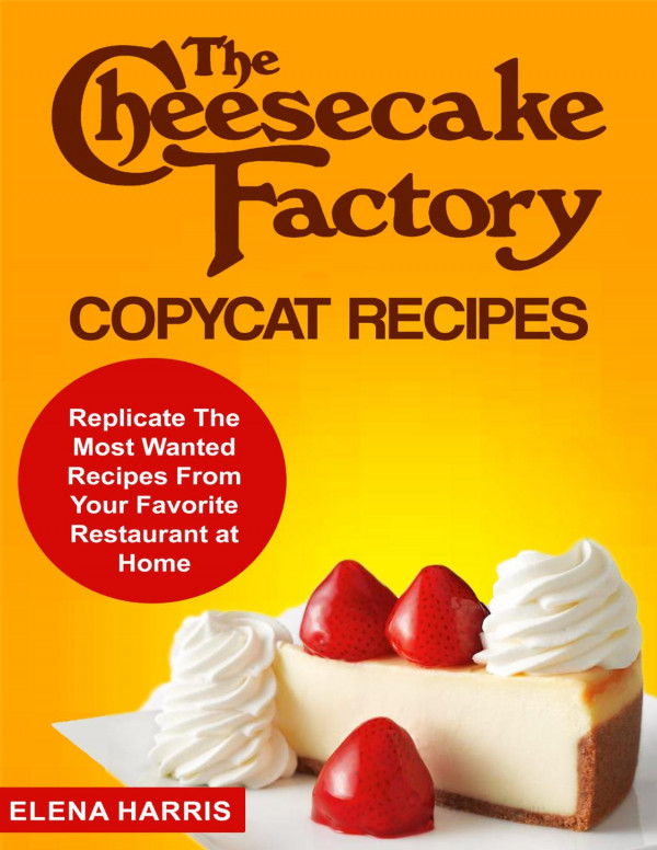 The Cheesecake Factory Copycat Recipes Replicate The Most Wanted Recipes From Your Favorite Restaurant At Home Copycat Cookbooks On A Budget Book 3 Elena Harris