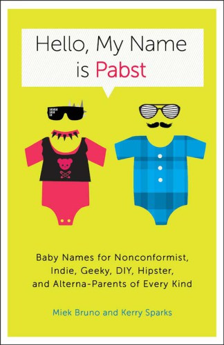 Hello My Name Is Pabst Baby Names For Nonconformist Indie Geeky Diy Hipster And Alternaparents Of Every Kind 1st Ed Sparks