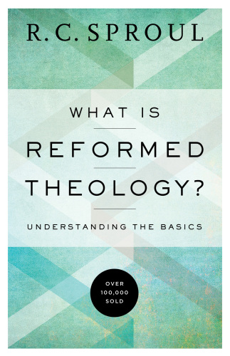 What Is Reformed Theology Understanding The Basics Repackaged Edition R C Sproul