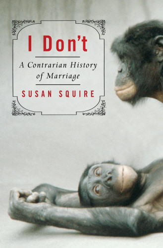 I Dont A Contrarian History Of Marriage 1st Us Ed Squire